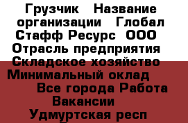 Грузчик › Название организации ­ Глобал Стафф Ресурс, ООО › Отрасль предприятия ­ Складское хозяйство › Минимальный оклад ­ 30 000 - Все города Работа » Вакансии   . Удмуртская респ.,Глазов г.